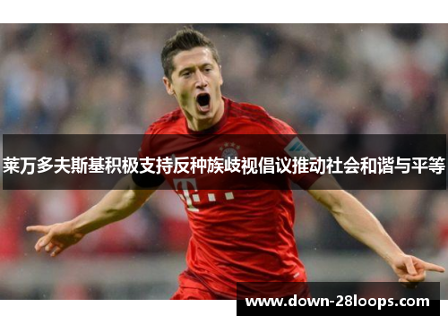 莱万多夫斯基积极支持反种族歧视倡议推动社会和谐与平等 莱万多夫斯基积极支持反种族歧视倡议推动社会和谐与平等