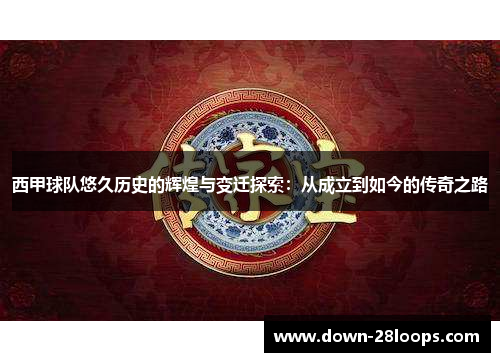 西甲球队悠久历史的辉煌与变迁探索:从成立到如今的传奇之路 西甲球队悠久历史的辉煌与变迁探索:从成立到如今的传奇之路