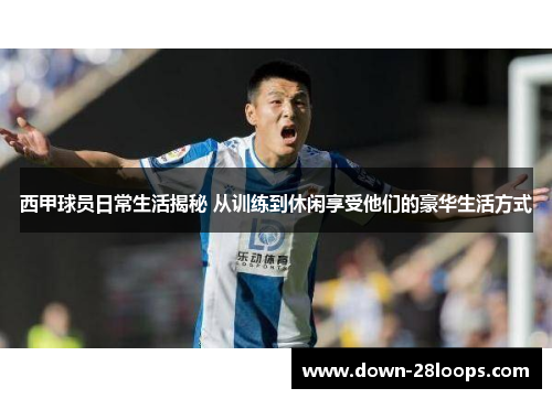 西甲球员日常生活揭秘 从训练到休闲享受他们的豪华生活方式