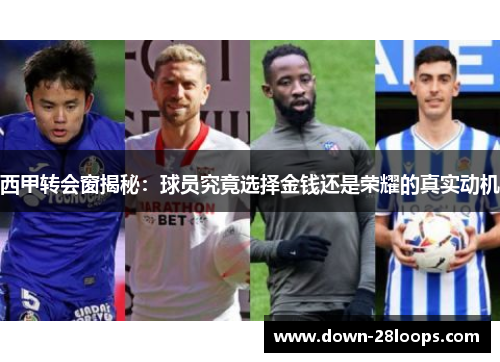 西甲转会窗揭秘:球员究竟选择金钱还是荣耀的真实动机 西甲转会窗揭秘:球员究竟选择金钱还是荣耀的真实动机