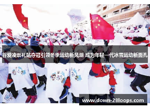 谷爱凌崇礼站夺冠引领冬季运动新风潮 成为年轻一代冰雪运动新面孔 谷爱凌崇礼站夺冠引领冬季运动新风潮 成为年轻一代冰雪运动新面孔