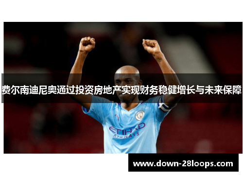 费尔南迪尼奥通过投资房地产实现财务稳健增长与未来保障 费尔南迪尼奥通过投资房地产实现财务稳健增长与未来保障