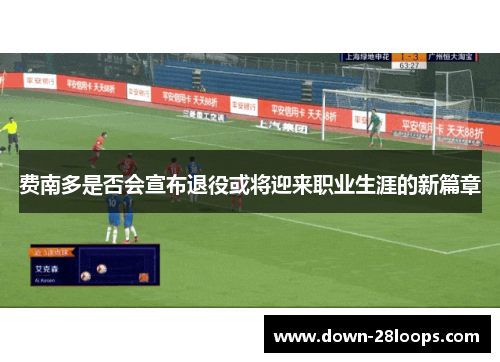 费南多是否会宣布退役或将迎来职业生涯的新篇章 费南多是否会宣布退役或将迎来职业生涯的新篇章