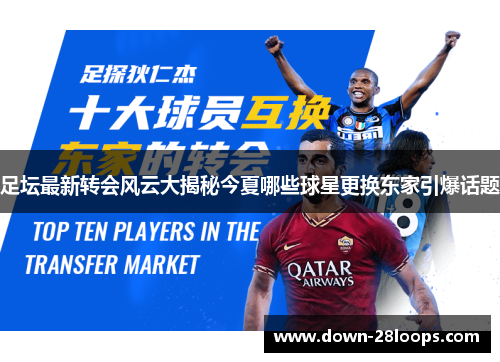 足坛最新转会风云大揭秘今夏哪些球星更换东家引爆话题