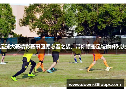 足球大赛精彩赛事回顾必看之战，带你领略足坛巅峰对决