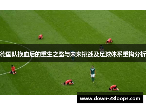 德国队换血后的重生之路与未来挑战及足球体系重构分析