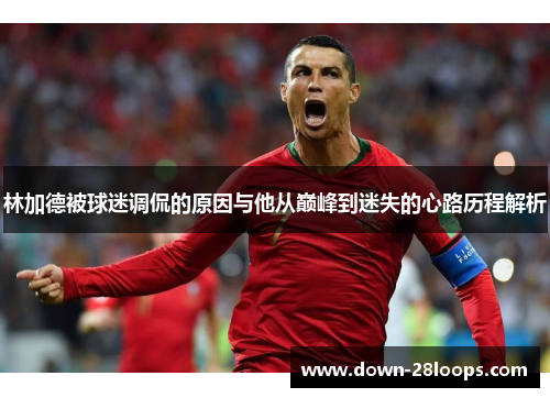 林加德被球迷调侃的原因与他从巅峰到迷失的心路历程解析