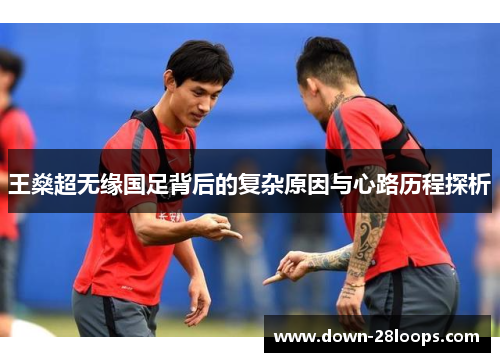 王燊超无缘国足背后的复杂原因与心路历程探析