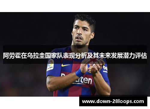 阿劳霍在乌拉圭国家队表现分析及其未来发展潜力评估