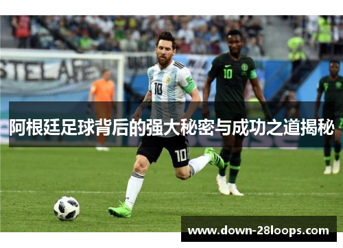 阿根廷足球背后的强大秘密与成功之道揭秘