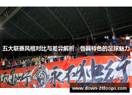 五大联赛风格对比与差异解析：各具特色的足球魅力