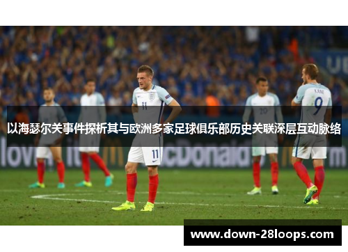 以海瑟尔关事件探析其与欧洲多家足球俱乐部历史关联深层互动脉络