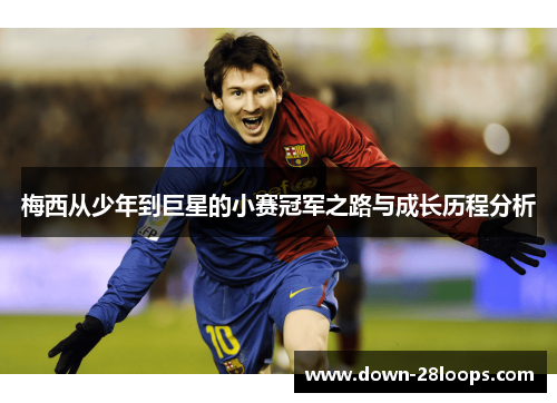 梅西从少年到巨星的小赛冠军之路与成长历程分析 梅西从少年到巨星的小赛冠军之路与成长历程分析