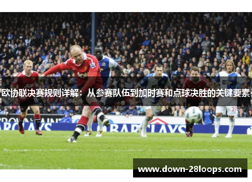 欧协联决赛规则详解：从参赛队伍到加时赛和点球决胜的关键要素