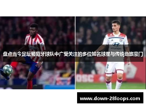 盘点当今足坛葡萄牙球队中广受关注的多位知名球星与传统劲旅豪门 盘点当今足坛葡萄牙球队中广受关注的多位知名球星与传统劲旅豪门