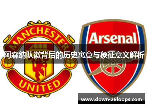 阿森纳队徽背后的历史寓意与象征意义解析 阿森纳队徽背后的历史寓意与象征意义解析