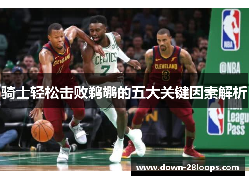 骑士轻松击败鹈鹕的五大关键因素解析 骑士轻松击败鹈鹕的五大关键因素解析