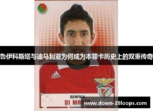 鲁伊科斯塔与迪马利亚为何成为本菲卡历史上的双重传奇