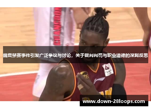 魏震禁赛事件引发广泛争议与讨论，关于裁判判罚与职业道德的深刻反思