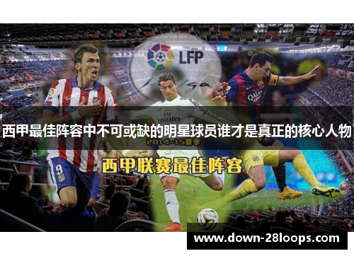 西甲最佳阵容中不可或缺的明星球员谁才是真正的核心人物