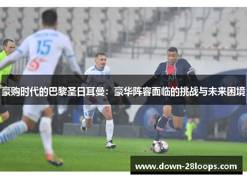 豪购时代的巴黎圣日耳曼：豪华阵容面临的挑战与未来困境