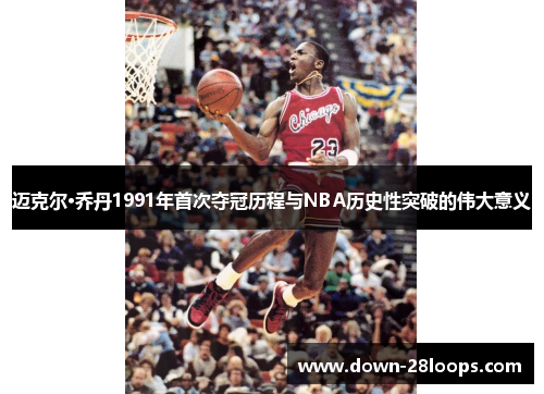 迈克尔·乔丹1991年首次夺冠历程与NBA历史性突破的伟大意义