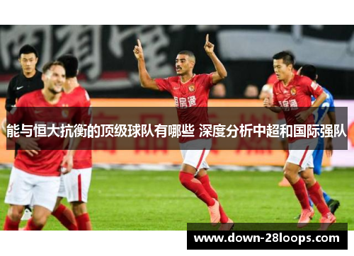 能与恒大抗衡的顶级球队有哪些 深度分析中超和国际强队 能与恒大抗衡的顶级球队有哪些 深度分析中超和国际强队