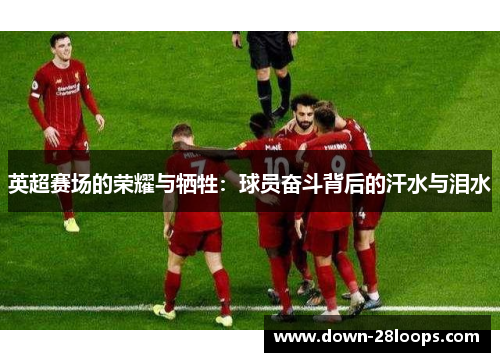 英超赛场的荣耀与牺牲：球员奋斗背后的汗水与泪水