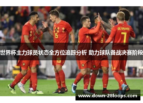 世界杯主力球员状态全方位追踪分析 助力球队备战决赛阶段
