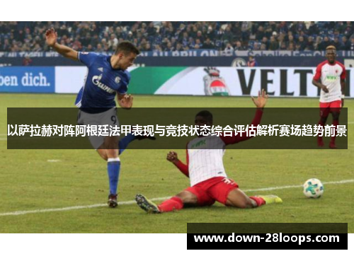 以萨拉赫对阵阿根廷法甲表现与竞技状态综合评估解析赛场趋势前景