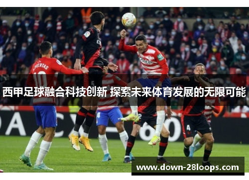 西甲足球融合科技创新 探索未来体育发展的无限可能