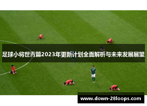足球小将世青篇2023年更新计划全面解析与未来发展展望 足球小将世青篇2023年更新计划全面解析与未来发展展望