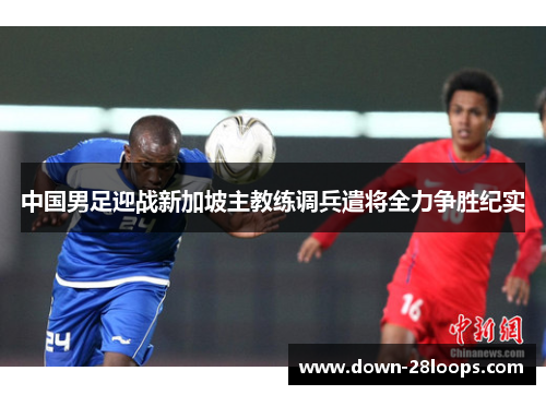 中国男足迎战新加坡主教练调兵遣将全力争胜纪实