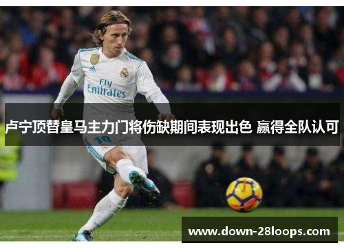 卢宁顶替皇马主力门将伤缺期间表现出色 赢得全队认可