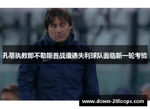 孔蒂执教那不勒斯首战遭遇失利球队面临新一轮考验