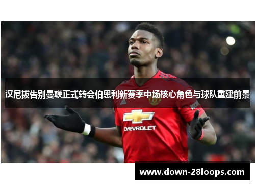 汉尼拔告别曼联正式转会伯恩利新赛季中场核心角色与球队重建前景