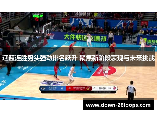 辽篮连胜势头强劲排名跃升 聚焦新阶段表现与未来挑战