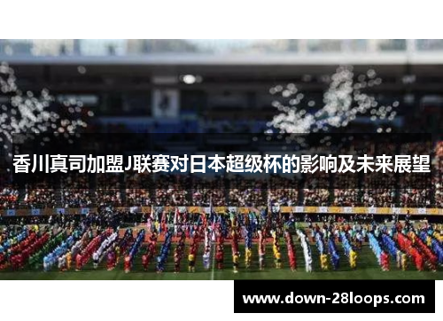 香川真司加盟J联赛对日本超级杯的影响及未来展望