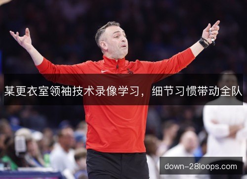 某更衣室领袖技术录像学习，细节习惯带动全队